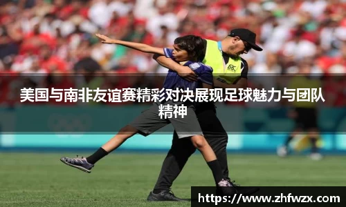 美国与南非友谊赛精彩对决展现足球魅力与团队精神